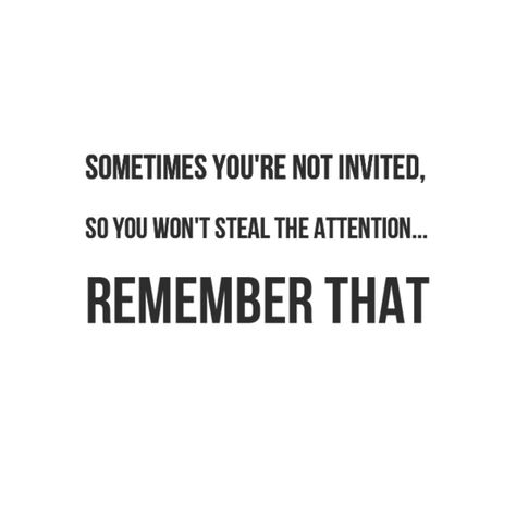 Sometimes you're not invited, so you won't steal the attention... Remember that. #wisdom #quotes Never Invited Quotes, When Youre Not Invited Quotes, Not Invited, Quotes About Not Being Invited, Not Getting Invited Quotes, When You Dont Get Invited Quotes, Not Invited Quotes, Not Being Invited Quotes, Not Invited Dont Go Not Told Dont Ask Quote