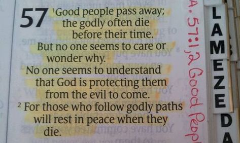 Isaiah 57:1-2 New Living Translation 57 Good people pass away; the godly often die before their time. But no one seems to care or wonder why. No one seems to understand that God is protecting them from the evil to come. 2 For those who follow godly paths will rest in peace when they die. Isaiah 57 1-2, Isaiah 57, Learn The Bible, Favorite Verses, Bible Notes, Bible Study Notes, Bible Reading, Bible Teachings, Names Of God