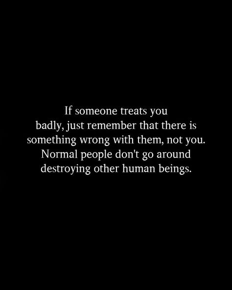 If someone treats you badly, just remember that there is something wrong with them, not you. Normal people don't go around destroying other human beings. Is Something Wrong, Normal People, Treat People, Why Do People, Go Around, Life Advice, When Someone, Treat Yourself, Relationship Quotes