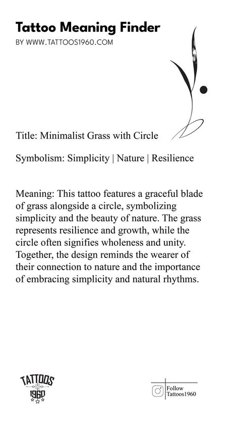 Symbolism: Simplicity, Nature, Resilience Meaning: This tattoo features a graceful blade of grass alongside a circle, symbolizing simplicity and the beauty of nature. The grass represents resilience and growth, while the circle often signifies wholeness and unity. Together, the design reminds the wearer of their connection to nature and the importance of embracing simplicity and natural rhythms. Resilience Meaning, Resilience Tattoo, Spiritual Reality, Connection To Nature, Spiritual Tattoos, Tattoo Meaning, Dream Tattoos, The Circle, A Circle