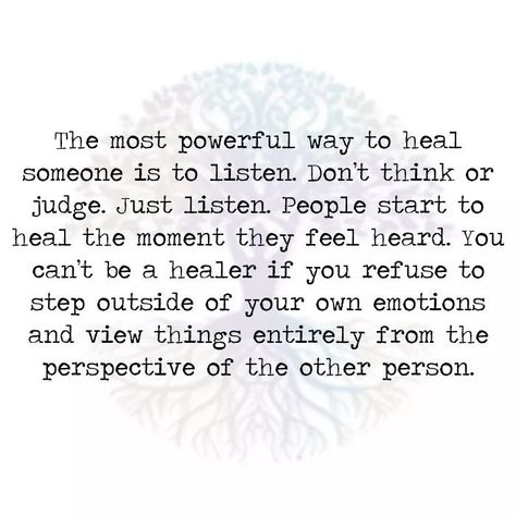 The most powerful way to heal someone is to listen. Don't think or judge. Just listen. People start to heal the moment they feel heard. You can't be a healer if you refuse to step outside of your own emotions and view things entirely from the perspective of the other person Listening Quotes, God Help Me, Word Up, People Quotes, Wonderful Words, Good Advice, Most Powerful, Great Quotes, Quotes Deep