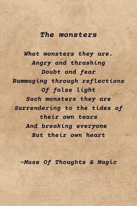 The monsters What monsters they are. Angry and thrashing Doubt and fear Rummaging through reflections Of false light Such monsters they are Surrendering to the tides of their own tears And breaking everyone But their own heart #poetry #creativewriting #poem #mentalhealthpoetry Poetry About Monsters, Monsters Poem, Monster Poetry, Angry Poems, Angry Poetry, Monster Poem, Spider Poem, Ocean Poem, School Poem