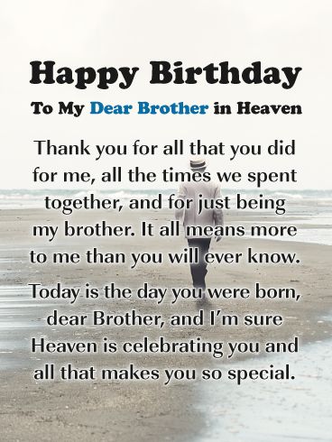 This wonderful birthday card was created for those who have lost a brother and would like to honor them on their birthday. It was designed with a peaceful scene of a man walking on the beach, along with touching words. It thanks your brother for all he has done for you, and how much it means to you. This outstanding birthday card was meant for your brother in Heaven and can help you celebrate his birthday in a caring way. Missing You On Your Birthday In Heaven Brother, Brother Birthday In Heaven Quotes, Brothers First Birthday In Heaven, Happy Birthday Brother In Heaven Quotes, Birthday Wishes For Brother In Heaven, Brother In Heaven Birthday, First Birthday In Heaven Brother, Miss You Brother In Heaven, Missing Brother In Heaven