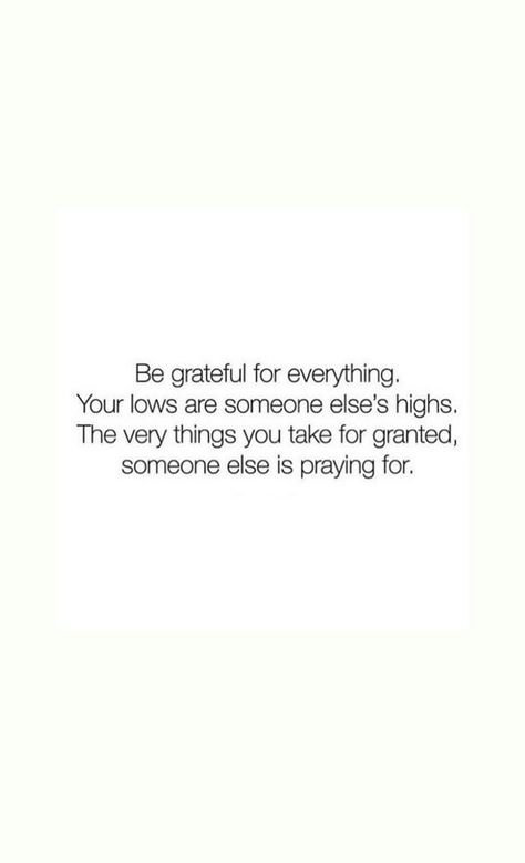 "Be grateful for everything. Your lows are someone else's highs. The very thing you take for granted, someone else is praying for" Grateful For So Much Quotes, Be Grateful For Everything, Reminder To Be Grateful, Poems About Being Grateful, The Things You Take For Granted Someone, Quotes About Taking Things For Granted, Qoutes About Grateful, Quotes About Being Grateful For Someone, Grateful For Work Quotes