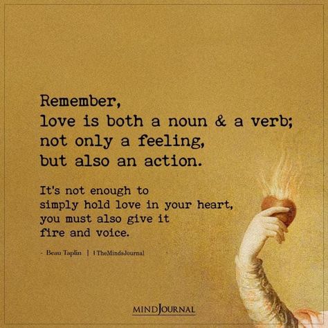 Remember, love is both a noun and a verb; not only a feeling, but also an action. It’s not enough to simply hold love in your heart, you must also give it fire and voice.– Beau Taplin #lovequotes Love Is A Verb Quote, Beau Taplin Quotes Love, Action Not Words Quotes, Words And Actions Quotes, Beau Taplin Quotes, Enough Is Enough Quotes, Love Is A Verb, Someone To Love Me, Missing You Quotes For Him