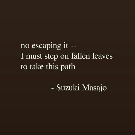 no escaping it -- / I must step on fallen leaves / to take this path - Suzuki Masajo, Haiku (New York: Overlook Press, 2003), 67. #haiku #favpoem Japanese Poem, Haiku Poetry, Haiku Poems, Poetic Quote, Short Poems, Fallen Leaves, Magic Words, Writing Poetry, Literary Quotes