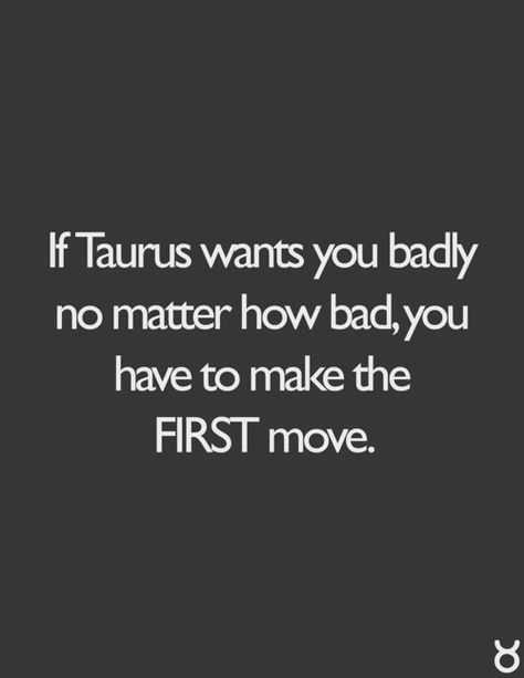 If Taurus wants you badly no matter how bad, you have to make the FIRST move. Taurus | Taurus Quotes | Taurus Zodiac Signs About Taurus, Taurus Zodiac Quotes, Sun In Taurus, Taurus Personality, Taurus Horoscope, Taurus Traits, Taurus Zodiac Facts, Taurus Quotes, Astrology Taurus