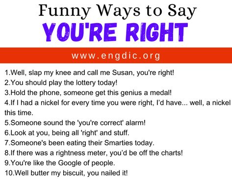 Funny Ways to Say You’re Right Below are 30 Funny Ways to Say You’re Right: Well, slap my knee and call me Susan, you’re right! You should play the lottery today! Hold the phone, someone get this genius a medal! If I had a nickel for every time you were right, I’d have… well, a nickel this time. Someone sound the ‘you’re correct’ alarm! Ding, ding, ding! And what do we have for our winner? Someone’s been eating their Smarties today. All aboard t... Things To Say When You Dont Know What To Say, Funny Ways To Reply To What Are You Doing, What To Say When You Dont Know What To Say, Other Ways To Say Also, You Dont Say Meme Hilarious, Other Ways To Say, Pregnancy Humor, English Vocabulary Words Learning, English Vocabulary Words