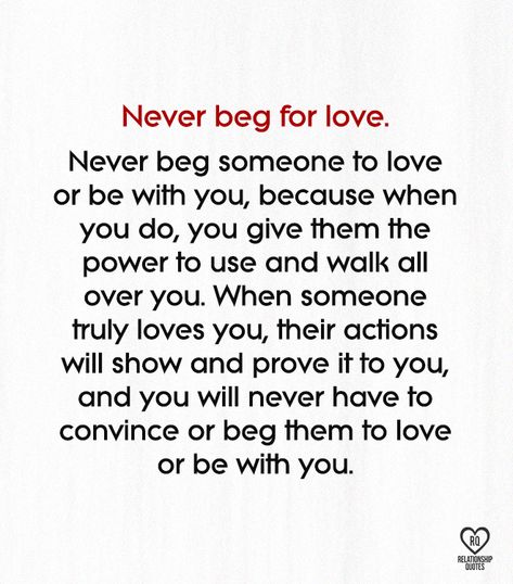 Never beg for love. Never beg someone to love or be with you, because when you do, you give them the power to use and walk all over you. When someone truly loves you, their actions will show and prove it to you, and you will never have to convince or beg them to love or be with you. #relationshipquotes Don't Beg For Love Quotes, Prove It Quotes, Never Beg For Love, Dont Beg For Love, Never Beg, Beg For Love, Prove Love, Meaningful Love Quotes, Mommy Quotes