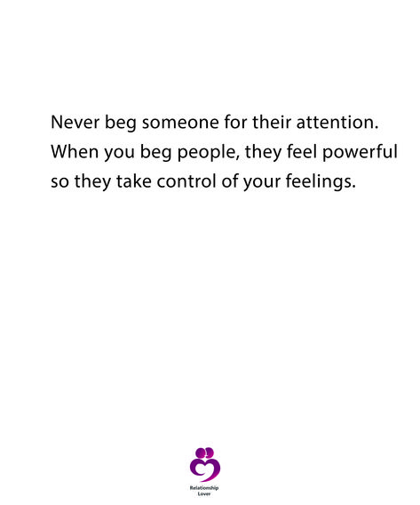 Never beg someone for their attention when you beg people, they feel powerful so they take control of your feelings Begging For Attention, Never Beg, Feel Powerful, Deep Quotes, Take Control, Quotes Deep, Feelings, Quotes, Quick Saves