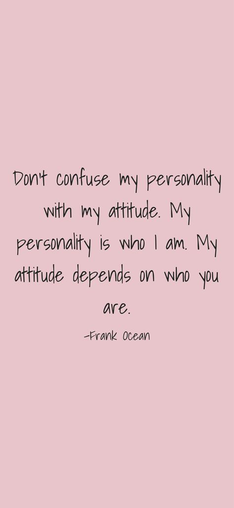 Don't confuse my personality with my attitude. My personality is who I am. My attitude depends on who you are. -Frank Ocean   From the Motivation app: https://motivation.app/download Don't Confuse My Personality With My Attitude, Don't Confuse My Personality, Frank Ocean Quotes, Frank Ocean Aesthetic, My Attitude, Motivation App, My Personality, Ocean Quotes, Frank Ocean