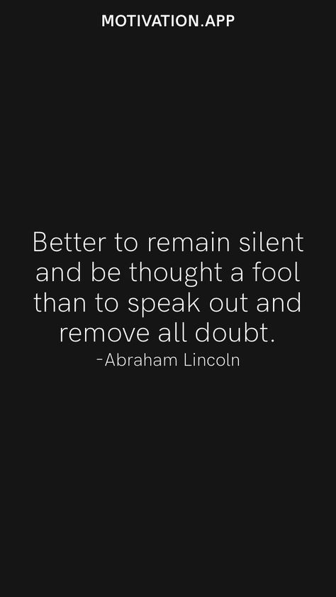 Better to remain silent and be thought a fool than to speak out and remove all doubt. -Abraham Lincoln From the Motivation app: https://motivation.app Better To Remain Silent And Be Thought A Fool, Better To Remain Silent Quote, Remain Silent Quotes, Silent Quotes, Remain Silent, Radical Acceptance, He Said She Said, Motivation App, Wise Quotes