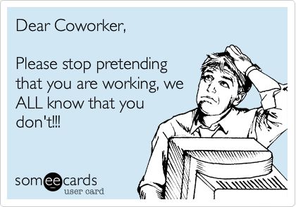 Dear Coworker, Please stop pretending that you are working, we ALL know that you don't!!! Coworkers That Dont Work, Working With Lazy Coworkers, Lazy Coworker, Coworkers Meme, Funny Coworker Memes Hilarious, Funny Work Memes Coworkers Friends, Work Sucks Memes, Work Memes Coworkers, Coworker Quotes