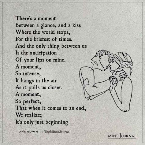 There’s a moment Between a glance, and a kiss Where the world stops, For the briefest of times. And the only thing between us Is the anticipation Of your lips on mine. A moment, So intense, It hangs in the air As it pulls us closer. A moment, So perfect, That when it comes to an end, We realize; It’s only just beginning. Types Of Kisses, Kissing Quotes, Love Confessions, Love Is Comic, Cute Romance, Relationship Psychology, Best Relationship Advice, Soulmate Quotes, Real Relationships