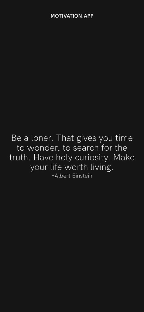 Be a loner. That gives you time to wonder, to search for the truth. Have holy curiosity. Make your life worth living. -Albert Einstein From the Motivation app: https://motivation.app/download Being A Loner Quotes, One Is The Loneliest Number, Loner Quotes Truths, Loner Quotes, Quote By Albert Einstein, Be A Loner Albert Einstein, Albert Einstein Quotes If You Cant Explain, Einstein Imagination Quote, Life Worth Living