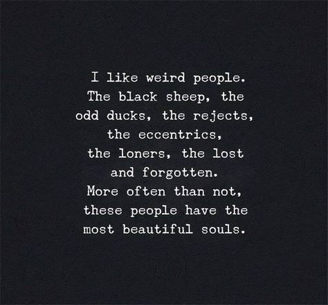 I like weird people… The black sheep, the odd ducks, the rejects, the eccentrics, the loners, the lost and forgotten. More often than not, these people have the most beautiful souls. — Unknown —via (http://ift.tt/2e6O9v2) Weird People, Never Give Up Quotes, The Black Sheep, Giving Up Quotes, 50th Quote, Independent Woman, Quotes About Love And Relationships, Up Quotes, Black Sheep