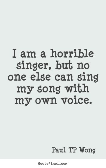 “I am a horrible singer, but no one else can sing my song with my own voice.” – Dr Paul TP Wong Singing Quotes Singers, Singing Quotes, I Am Me, Original Quotes, Amazing Quotes, Me Me Me Song, Singer Songwriter, Love Life, Singers