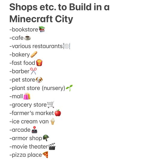 List of what to build in a minecraft city. Book store, cafe, restaurants, bakery, fast food, barber, pet store, plant store, mall, grocery store, farmers market, ice cream van, arcade, armor shop, movie theater, pizza place Aesthetic Minecraft Town Ideas, Minecraft 30 Day Build Challenge, Mincraft Idea Town, Minecraft City Builds Ideas, Minecraft Challenges Building, Things To Add To Your Minecraft Town, Minecraft City Ideas List, Minecraft Village Checklist, Minecraft Todo List