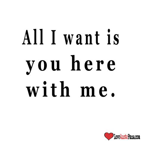 . I Want You Here With Me, I Want You Here With Me Quotes, I Need You Here With Me Quotes, I Want You Here, All I Need Is You, I Just Want You, All I Want Is You, I Want To See You, Do You Love Me