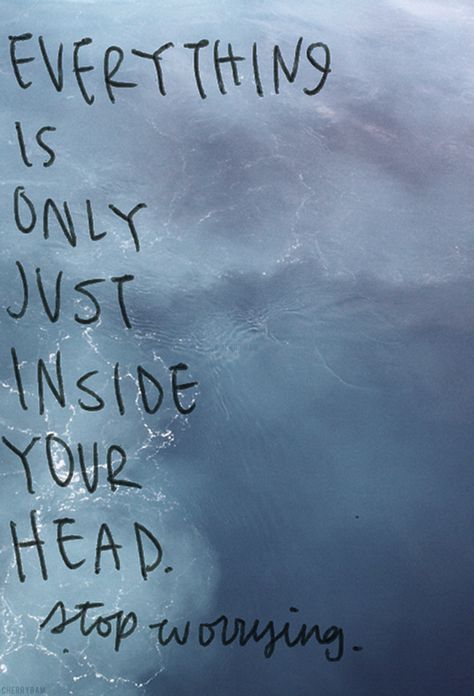 everything is only just inside your head stop worrying Worrying Quotes, Stop Worrying Quotes, Worry Quotes, Fear Quotes, Life Quotes Love, Water Life, Stop Worrying, Start Living, Wonderful Words