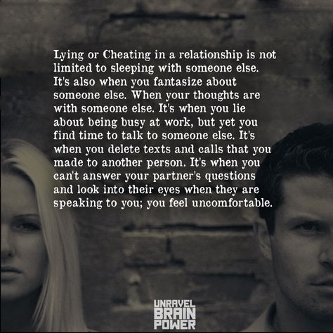 Lying or Cheating in a relationship is not limited to sleeping with someone else. It’s also when you fantasize about someone else. When your thoughts are with someone else. It’s when you lie about being busy at work, but yet you find time to talk to someone else. It’s when you delete texts and calls that you made to another person. It’s when you can’t answer your partner’s questions and look into their eyes when they are speaking to you; you feel uncomfortable. When You Lie To Someone You Love, In A Relationship But Love Someone Else, When They Lie To You, Deleting Texts Quotes Relationships, Lying In A Relationship, Cheating And Lying Quotes Relationships, Quotes About Lying In Relationships, Lying Husband Quotes, Lying Quotes Relationship