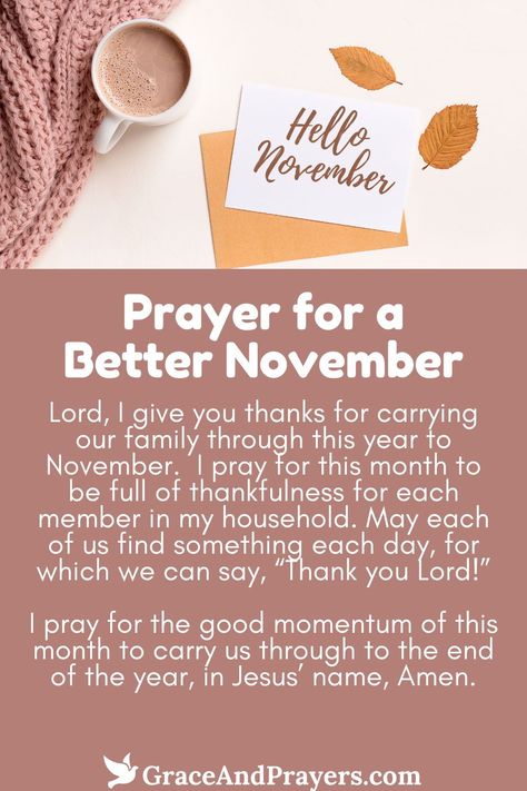 As November brings the deepening of autumn, this prayer calls for blessings of gratitude, reflection, and preparation for the winter ahead.  Seeking divine warmth to fill hearts as the days grow shorter, guidance in moments of reflection, and strength in the spirit of thanksgiving, this prayer is a beacon of hope for a November rich with purpose and peace.   Embrace the introspective journey of November with grace and gratitude. Explore the Prayer for a Better November at Grace and Prayers. Thanksgiving Prayer Gratitude, Prayer For November, Encouraging Prayers, Gratitude Reflection, Prayers For Love, Grace And Gratitude, Prayer For Love, Thanksgiving Prayer, Dwelling On The Past