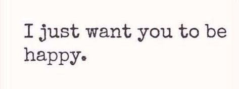 Go Be Happy Without Me, I Want Everyone To Be Happy, All I Want Is For You To Be Happy, I Want To Make You Smile, Want You To Be Happy, I Want You Happy, I Just Want To Make You Happy, I Want To See You Happy Quotes, I Want You Happy Even If It's Not With Me