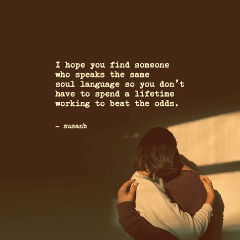 I hope you find someone  who speaks the same  soul language so you don’t  have to spend a lifetime  working to beat the odds.  —susanb I Hope You Find Someone Who Speaks Your Language, Favorite Sayings, Soul Quotes, Find Someone Who, Find Someone, Love Languages, Your Soul, I Hope You, I Hope