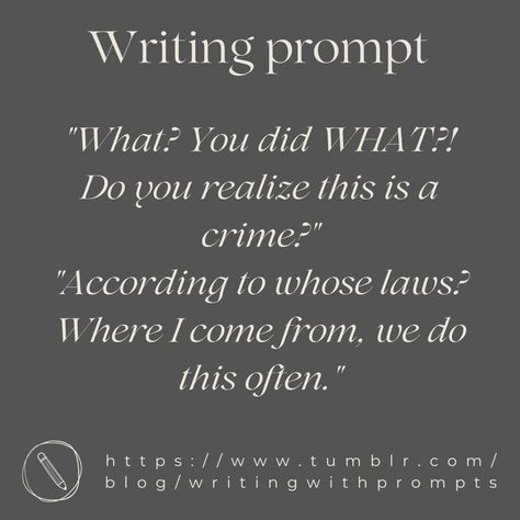 "What? You did WHAT?! Do you realize this is a crime?"
"According to whose laws? Where I come from, we do this often." Threatening Dialogue Prompts, Writing Prompts For Stories, Writing Prompts Photos, Thief Writing Prompts, Assassin Dialogue Prompts, Dystopian Dialogue Prompts, Slice Of Life Writing Prompts, Horror Dialogue Prompts, Isekai Prompts