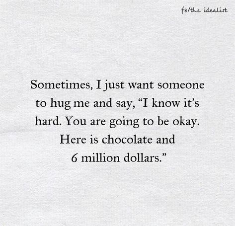 Sometimes, I just want someone to hug me & say, "I know it's hard. You are going to be okay. Here is chocolate & 6 million dollars" I Just Want Someone, I Want Chocolate, Its Okay Quotes, Chocolate Quotes, Hug Quotes, Little Things Quotes, I Know You Know, Quote Pins, Million Dollars