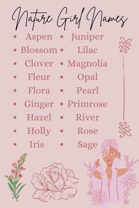 Nature Girl Names
Aspen
Blossom
Clover
Fleur
Flora
Ginger
Hazel
Holly
Iris
Juniper
Lilac
Magnolia
Opal
Pearl
Primrose
River
Rose
Sage Nature Girl Names, Majestic Names, Sims Names, Writing Songs Inspiration, Oc Names, Nature Names, Fantasy Character Names, Female Character Names