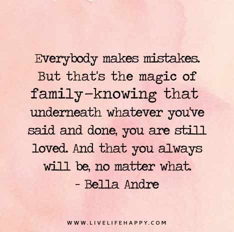 Everybody makes mistakes. But that's the magic of family--knowing that underneath whatever you've said and done, you are still loved. And that you always will be, no matter what. - Bella Andre Unconditional Love Quotes Family, Everybody Makes Mistakes, Unconditional Love Quotes, Live Life Happy, What's True Love, Family Quotes, Family Love, No Matter What, Beautiful Quotes