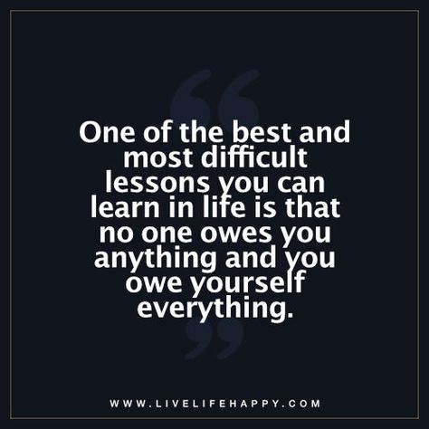 Life Quote: One of the best and most difficult lessons you can learn in life is that no one owes you anything and you owe yourself everything. - Unknown Live Life Happy, Country Music Quotes, Achievement Quotes, Quotes Short, People Quotes, New Quotes, Education Quotes, Happy Quotes, Meaningful Quotes