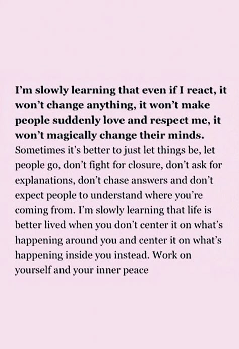 I'm slowly learning that even if I react, it won't change anything, it won't make people suddenly love and respect me, it won't magically change their minds. Work on yourself and your inner peace. Text Poster, Vie Motivation, Care Quotes, New Energy, Self Love Quotes, Quotes For Him, Note To Self, Pretty Words, The Words