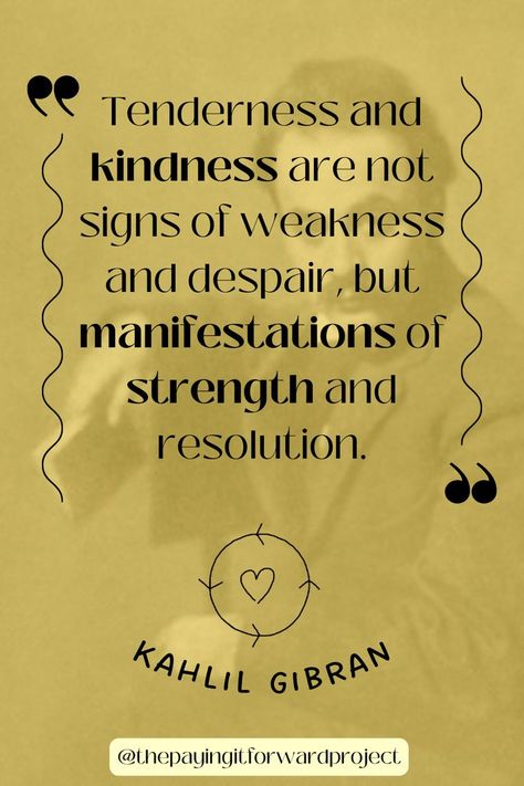 "Tenderness and kindness are not signs of weakness and despair, but manifestations of strength and resolution," from Kahlil Gibran. One way to spread kindness, or even just to remind us how to be kind, is by starting each day with a quote. Have a great day, and remember, be kind :) #Quotes #Sayings #Kindness #KindnessQuotes #bekind #Inspirational #InspirationalQuote #Motivation #MotivationalQuotes #ActsOfKindness #KillThemWithKindness #Motto #LifeQuote Kindness Quotes By Famous People, Human Kindness Quotes Inspirational, Kindness Quotes Short, Kind Hearted Quotes, Kindness Board, Kindness Quotes Inspirational, Choosing Kindness, Be Kind Quotes, Kind Heart Quotes