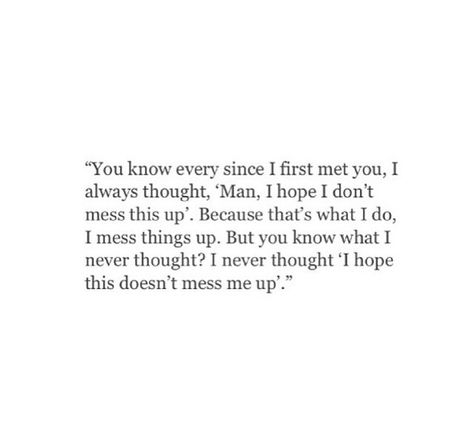 "you know ever since I first meet you, I always thought, 'Man, I hope I don't mess this up'. Because that's what I do, I mess things up. But you know what I never thought? I never thought 'I hope this doesn't mess me up'." I Mess Up Quotes, Got My Hopes Up Quotes, Don’t Get My Hopes Up, I Never Met Nobody Like You, When You Messed Up Quotes Relationships, I Mess Up Everything Quotes, You Woke Me Up Quotes, Best Thing You Never Had Quotes, I Know I Messed Up But I Love You