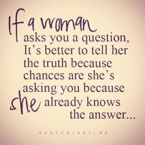 If a woman asks you a question it's better to tell her the truth because chances are she's asking you because already knows the answer... Funny Women Quotes, E Card, Tell The Truth, Quotable Quotes, True Words, Good Advice, Cute Quotes, The Words, Woman Quotes