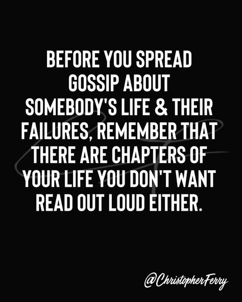 BEFORE YOU SPREAD GOSSIP ABOUT SOMEBODY'S LIFE & THEIR FAILURES, REMEMBER THAT THERE ARE CHAPTERS OF YOUR LIFE YOU DON'T WANT READ OUT LOUD EITHER. Respect Others, Know The Truth, Self Respect, Social Interaction, Positive Thoughts, Out Loud, Love Letters, Quotes Deep, The Truth