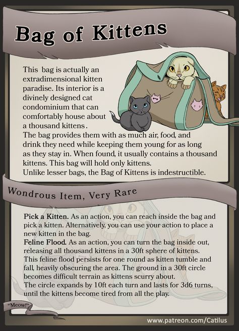 I present to you, the Bag of Kittens! Another quirky D&D item with surprisingly many uses! The bag is very rare but requires no attunement, so it doesn’t directly compete with weapons and other combat-focused items. Who would choose a weapon over the Bag of Kittens anyway? I hope it presents an unusual an interesting reward to thrill and surprise your players. It’s also an excellent plot hook for quests like: “Oh no! Cat island is sinking! Save the kittens!” or “Go forth, my warlock, and bring m The Bag Man Dnd, Dnd Rare Items, Warlock Items 5e, Wizard Magic Items 5e, D&d Loot, D And D Items, Cute Dnd Creatures, Dnd Plot Hooks, Dnd Plot Ideas