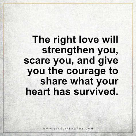 Love Quote: The right love will strengthen you, scare you, and give you the courage to share what your heart has survived. - Unknown Love Again Quotes, Scared To Love, Live Life Happy, Introverted, Quotable Quotes, Romantic Quotes, Meaningful Quotes, Be Yourself Quotes, Great Quotes