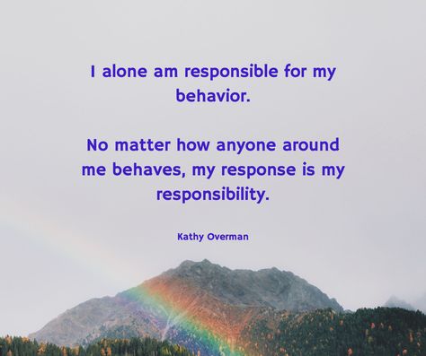 I alone am responsible for my behavior. No matter how anyone around me behaves, my response is my responsibility. / Kathy Overman I Alone, My Responsibility, No Matter How, Inspire Me, Self Help, Life Lessons, No Response, Matter, Healing