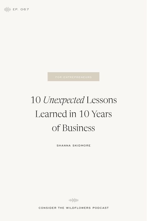 Listen in to this episode of Consider the Wildflowers as I share the 10 unexpected lessons I've learned in 10 years of business. From mindset & marketing, to knowing your value & tuning out the noise, this episode is packed with the business lessons I've learned along the way. Tune in! | Shanna Skidmore Books To Read Before Starting A Business, The Biggest Lesson I've Learned This Year, Best Books For Entrepreneurs, Books For Business Owners, Creative Business Plan, The $100 Startup Book, Financial Coach, Finances Money, Business Education