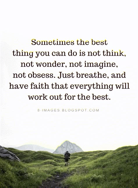 Quotes Sometimes the best thing you can do is not think, not wonder, not imagine, not obsess. Just breathe, and have faith that everything will work out for the best. Have You Ever Wondered Quotes, Quotes That Everything Will Be Ok, Sometimes The Best Thing You Can Do, Things Will Work Out Quotes Have Faith, Have Faith That Everything Will Work Out, Everything Will Work Out For Me, Things Will Be Ok Quotes, I Can’t Breathe Quotes, It Will Work Out