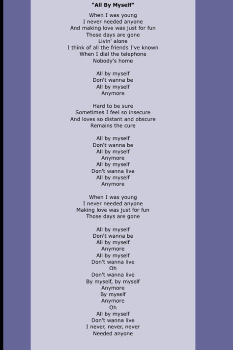 "All by Myself" is a song by American artist Eric Carmen released in 1975.  The verse is based on the second movement (Adagio sostenuto) of Sergei Rachmaninoff's Piano Concerto No. 2 in C minor, Opus 18. The chorus is borrowed from the song "Let's Pretend", which Carmen wrote and recorded with the Raspberries in 1972. One of the most notable cover versions of "All by Myself" was recorded by Celine Dion in 1996 and became one of Dion's biggest hits in the United States, All By Myself, All By Myself Song, Dancing On My Own Lyrics, Dendalions Lyrics, Daylily Movements Lyrics, In The Back Of My Mind You Died Song Lyrics, Celine Dion Lyrics, Ukulele Songs Beginner, 90 Songs