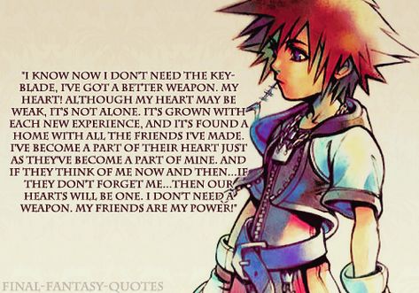 I kno now I dont need the key blade. Ive got a better weapon. My heart! Although my heart may be weak, It is not alone. It's grown with each new experiance, and it's found a home with all the friends Ive made. Ive become a part of their heart just as they've become a part of mine. And if they think of me now and then.. if they dont forget me.. then our hearts will be one. I dont need a weapon. My friends are my power!~Sora, Kingdom Hearts Kingdom Hearts Quotes, Hearts Quotes, Hearts Video, Video Game Quotes, Kingdom Hearts Art, Kingdom Heart, Game Quotes, Kingdom Hearts 3, Gaming Controller