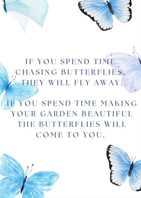 If you spend time chasing butterflies, they will fly away. If you spend time making your garden beautiful the butterflies will come to you. If You Chase Butterflies, Chasing Butterflies Quotes, Butterfly Garden Quote, Don’t Waste Your Time Chasing Butterflies, Don’t Chase Butterflies Quote, Without Change There Would Be No Butterflies, If You Spend Time Chasing Butterflies, Quotes With Butterflies, Quotes About Butterflies