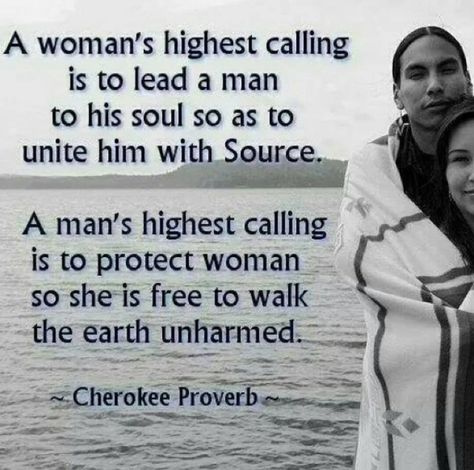 A woman’s highest calling is to lead him into his soul so as to unite him with source. A man’s highest calling us to protect woman so she is free to walk the earth unharmed.  Native proverb Women In History Quotes, Native Quotes, American Indian Quotes, American Proverbs, Native American Prayers, Native American Proverb, Native American Spirituality, American Quotes, Indian Quotes