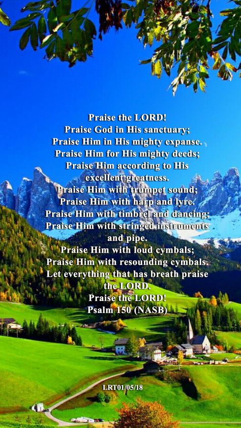 Praise the LORD! Praise God in His sanctuary; Praise Him in His mighty expanse. Praise Him for His mighty deeds; Praise Him according to His  excellent greatness. Praise Him with trumpet sound; Praise Him with harp and lyre. Praise Him with timbrel and dancing; Praise Him with stringed instruments  and pipe. Praise Him with loud cymbals; Praise Him with resounding cymbals. Let everything that has breath praise  the LORD. Praise the LORD!   Psalm 150 (NASB) Psalm 150, Praise Him, Abba Father, Praise The Lord, Stringed Instruments, Praise God, Inspirational Thoughts, Cymbals, String Instruments