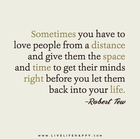 Sometimes you have to love people from a distance and give them the space and time to get their minds right before you let them back into your life. - Robert Tew Saved Quotes, Space Quotes, Live Life Happy, Game Quotes, Random Quotes, Quotable Quotes, Love People, Emotional Wellness, Emotional Health