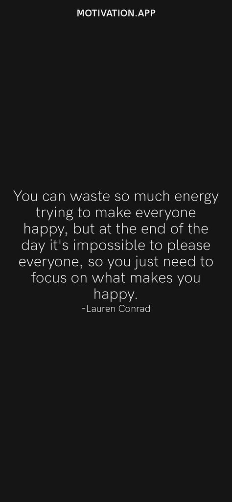 You can waste so much energy trying to make everyone happy, but at the end of the day it's impossible to please everyone, so you just need to focus on what makes you happy. -Lauren Conrad From the Motivation app: https://motivation.app/download When You Can’t Please Everyone, You Can Only Try So Much Quotes, Can’t Ever Do Anything Right Quotes, Can't Make Everyone Happy Quotes, Can’t Make Everyone Happy, You Cannot Make Everyone Happy Quotes, Can’t Make Everyone Happy Quotes, You Can’t Make Everyone Happy, You Can’t Make Everyone Happy Quotes